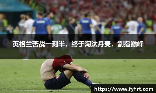 英格兰苦战一刻半，终于淘汰丹麦，剑指巅峰