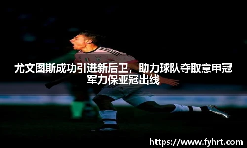 尤文图斯成功引进新后卫，助力球队夺取意甲冠军力保亚冠出线