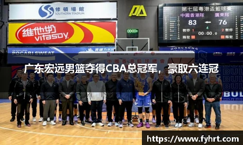 广东宏远男篮夺得CBA总冠军，豪取六连冠