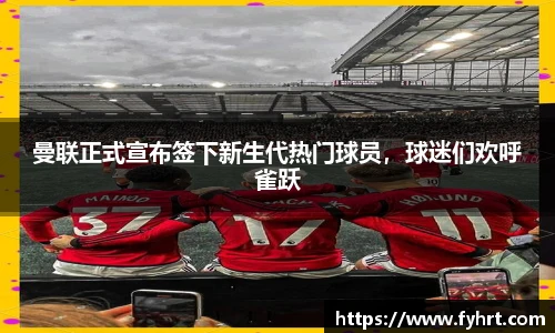 曼联正式宣布签下新生代热门球员，球迷们欢呼雀跃