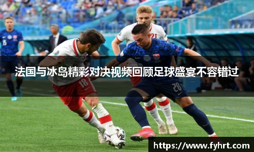 法国与冰岛精彩对决视频回顾足球盛宴不容错过